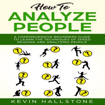 How to Analyze People: A Comprehensive Beginners Guide to Learn the Techniques of Speed Reading and Analyzing People