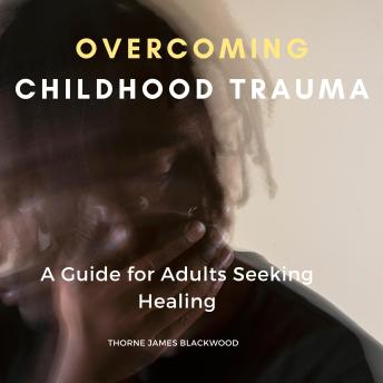 Overcoming Childhood Trauma: A Guide for Adults Seeking Healing