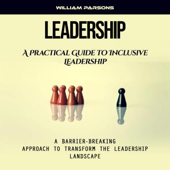 Leadership: A Practical Guide to Inclusive Leadership (A Barrier-breaking Approach to Transform the Leadership Landscape)