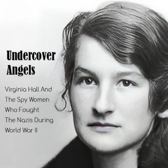 Undercover Angels: Virginia Hall And The Spy Women Who Fought The Nazis During World War II