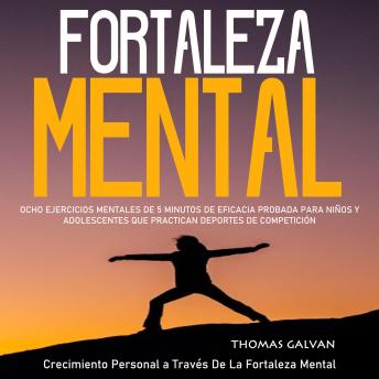 Fortaleza Mental: Ocho Ejercicios Mentales De 5 Minutos De Eficacia Probada Para Niños Y Adolescentes Que Practican Deportes De Competición(Crecimiento Personal a Través De La Fortaleza Mental)