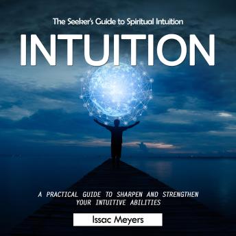 Intuition: The Seeker's Guide to Spiritual Intuition (A Practical Guide to Sharpen and Strengthen Your Intuitive Abilities)