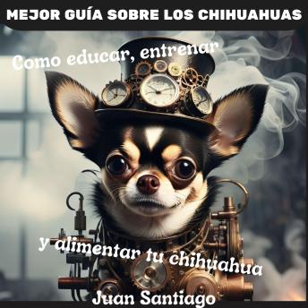 Mejor Guía Sobre Los Chihuahuas: Como educar, entrenar y alimentar tu chihuahua