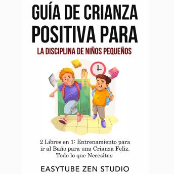 Guía de Crianza Positiva para la Disciplina de Niños Pequeños: 2 Libros en 1: Entrenamiento para ir al Baño para una Crianza Feliz. Todo lo que Necesitas Saber.