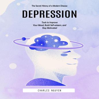 Depression: The Secret History of a Modern Disease (Tools to Improve Your Mood, Build Self-esteem, and Stay Motivated)
