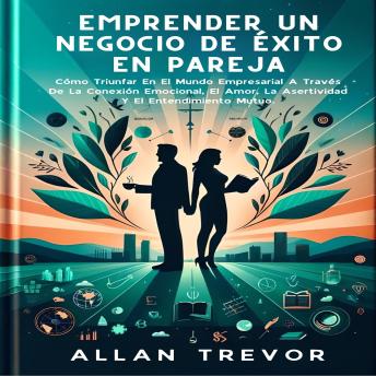 Emprender Un Negocio De Éxito En Pareja: Cómo Triunfar En El Mundo Empresarial A Través De La Conexión Emocional, El Amor, La Asertividad Y El Entendimiento Mutuo.