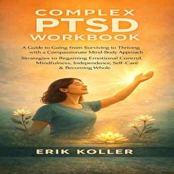 COMPLEX PTSD WORKBOOK: A GUIDE TO GOING FROM SURVIVING TO THRIVING WITH A COMPASSIONATE MIND-BODY APPROACH. STRATEGIES TO REGAINING EMOTIONAL CONTROL, MINDFULNESS, INDEPENDENCE, SELF-CARE & BECOMING WHOLE