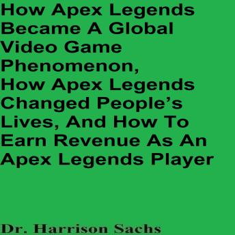 Download How Apex Legends Became A Global Video Game Phenomenon, How Apex Legends Changed People’s Lives, And How To Earn Revenue As An Apex Legends Player by Dr. Harrison Sachs