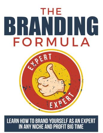 The Branding Formula: Learn How To Brand Yourself As An Expert In Any Niche And Profit Big Time