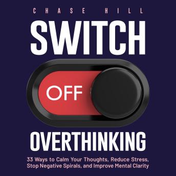 Download Switch Off Overthinking: 33 Ways to Calm Your Thoughts, Reduce Stress, Stop Negative Spirals, and Improve Mental Clarity by Chase Hill