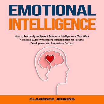 Emotional Intelligence: How to Practically Implement Emotional Intelligence at Your Work (A Practical Guide With Recent Methodologies for Personal Development and Professional Success)