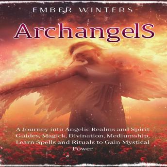 Archangels: A Journey into Angelic Realms and Spirit Guides, Magick, Divination, Mediumship, Learn Spells and Rituals to Gain Mystical Power