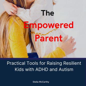 The Empowered Parent: Practical Tools for Raising Resilient Kids with ADHD and Autism