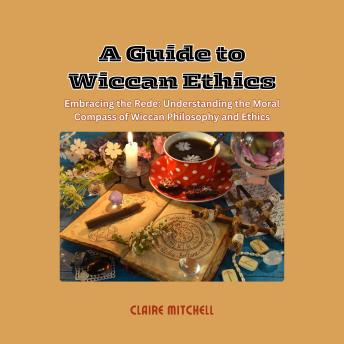 A Guide to Wiccan Ethics: Embracing the Rede: Understanding the Moral Compass of Wiccan Philosophy and Ethics