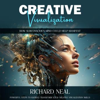 Creative Visualization: How Subconscious Mind Could Help Manifest (Powerful Steps to Rapidly Transform Your Creative Visualization Skills)