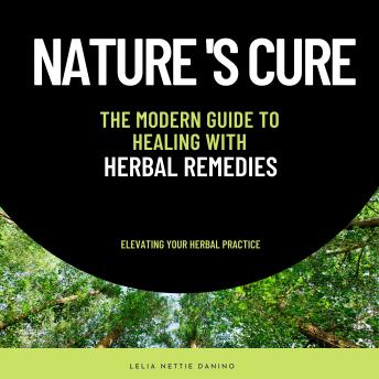 Nature's Cure :The Modern Guide to Healing with Herbal Remedies: A Comprehensive Journey from Traditional Wisdom to Modern Wellness