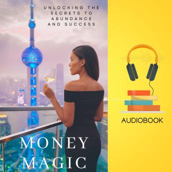 Money Magic: Unlocking the Secrets to Abundance and Success