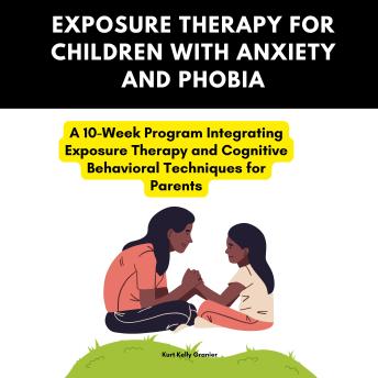 Exposure Therapy for Children With Anxiety And Phobia: A 10-Week Program Integrating Exposure Therapy and Cognitive Behavioral Techniques for Parents