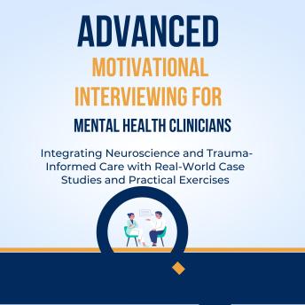 Advanced Motivational Interviewing for Mental Health Clinicians: Integrating Neuroscience and Trauma-Informed Care with Real-World Case Studies and Practical Exercises