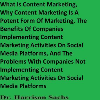 What Is Content Marketing, Why Content Marketing Is A Potent Form Of Marketing, The Benefits Of Companies Implementing Content Marketing Activities On Social Media Platforms, And The Problems With Companies Not Implementing Content Marketing Activities - Dr. Harrison Sachs