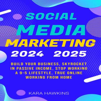 Social Media Marketing 2024 2025: Build Your Business, Skyrocket in Passive Income, Stop Working a 9-5 Lifestyle, True Online Working from Home
