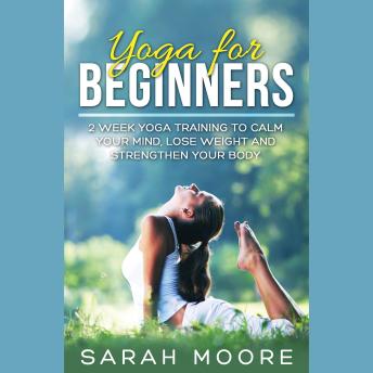 Download Yoga For Beginners: 2 Week Yoga Training to Calm Your Mind, Lose Weight and Strengthen Your Body by Sarah Moore