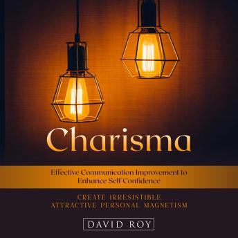 Charisma: Create Irresistible Attractive Personal Magnetism (Effective Communication Improvement to Enhance Self Confidence)