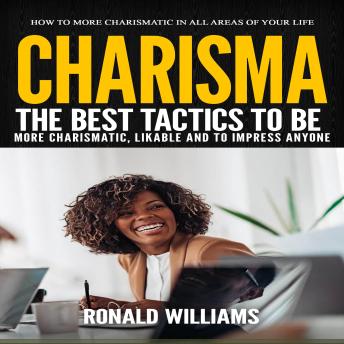 Charisma: How to More Charismatic in All Areas of Your Life (The Best Tactics to Be More Charismatic, Likable and to Impress Anyone)