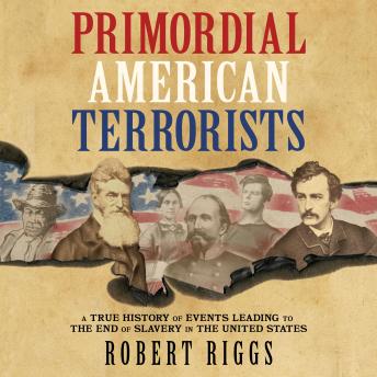 Primordial American Terrorists: A True History of Events Leading to the End of Slavery in the United States