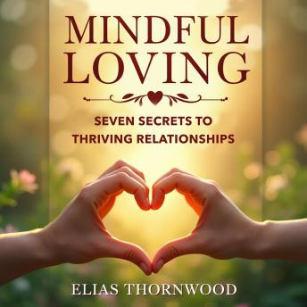 Mindful Loving: Seven Secrets to Thriving Relationships: 'Unlock Thriving Relationships with Mindful Loving: Seven Secrets—Intimate Audio Lessons for Success.'