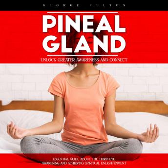 Pineal Gland: Unlock Greater Awareness and Connect (Essential Guide About the Third Eye Awakening and Achieving Spiritual Enlightenment)