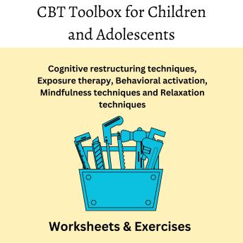 CBT Toolbox for Children and Adolescents: A Comprehensive Guide to Evidence-Based Techniques, Interventions and Strategies for Cognitive restructuring techniques, Exposure therapy, Behavioral activation