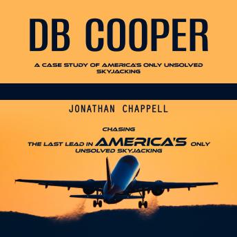 Db Cooper: A Case Study of America’s Only Unsolved Skyjacking (Chasing the Last Lead in America's Only Unsolved Skyjacking)