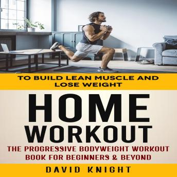 Download Home Workout: To Build Lean Muscle and Lose Weight (The Progressive Bodyweight Workout Book for Beginners & Beyond) by David Knight