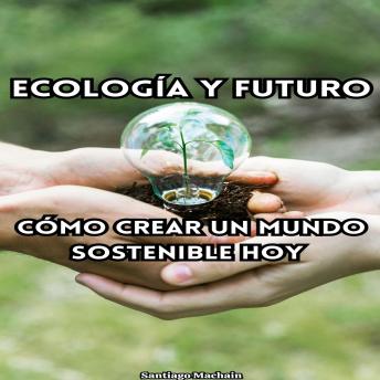 Ecología y futuro: Cómo crear un mundo sostenible hoy