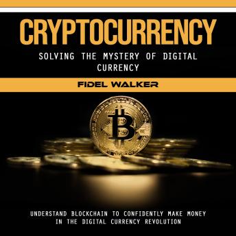 Cryptocurrency: Solving the Mystery of Digital Currency (Understand Blockchain to Confidently Make Money in the Digital Currency Revolution)