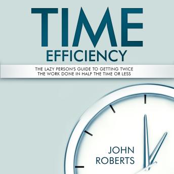 Time Efficiency: The Lazy Person's Guide to Getting Twice the Work Done in Half the Time or Less