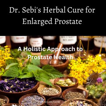 Dr. Sebi's Herbal Cure for Enlarged Prostate: A Holistic Approach to Prostate Health: Includes Dr. Sebi recommended herbs and foods for Prostate Health