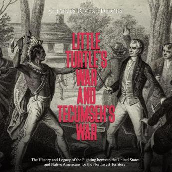 Little Turtle’s War and Tecumseh’s War: The History and Legacy of the Fighting between the United States and Native Americans for the Northwest Territory