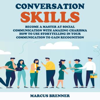 Conversation Skills: Become a Master at Social Communication With Amazing Charisma (How to Use Storytelling in Your Communication to Gain Recognition)