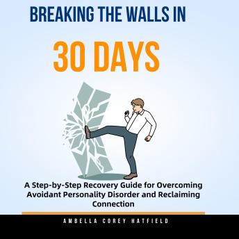 Breaking the Walls in 30 Days: A Step-by-Step Recovery Guide for Overcoming Avoidant Personality Disorder and Reclaiming Connection