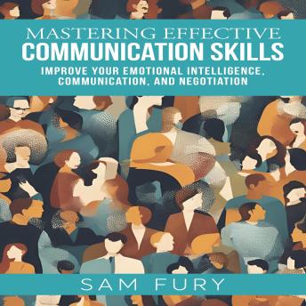 Mastering Effective Communication Skills: Improve Your Emotional Intelligence, Communication, and Negotiation