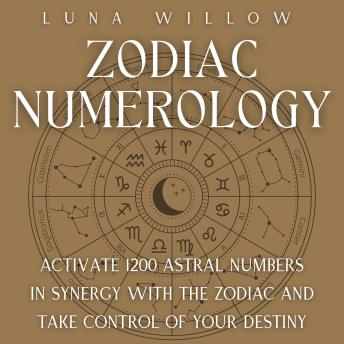 Zodiac Numerology: Activate 1200 Astral Numbers in Synergy with the Zodiac and Take Control of Your Destiny