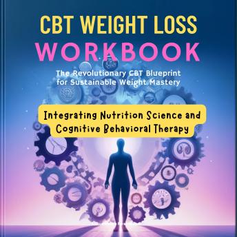 CBT Weight Loss Workbook: The Revolutionary CBT Blueprint for Sustainable Weight Mastery : Integrating Nutrition Science and Cognitive Behavioral Therapy