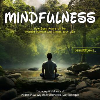 Mindfulness: How Being Aware of the Present Moment Can Change Your Life (Embracing Mindfulness and Meditation as a Way of Life with Practical, Daily Techniques)