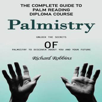 Palmistry: The Complete Guide to Palm Reading Diploma Course (Unlock the Secrets of Palmistry to Discover About You and Your Future)