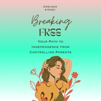 Breaking Free : Your Path to Independence from Controlling Parents