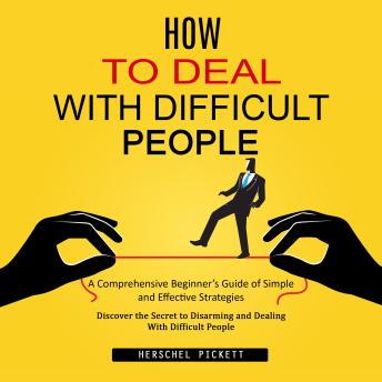 How to Deal With Difficult People: A Comprehensive Beginner’s Guide of Simple and Effective Strategies (Discover the Secret to Disarming and Dealing With Difficult People)