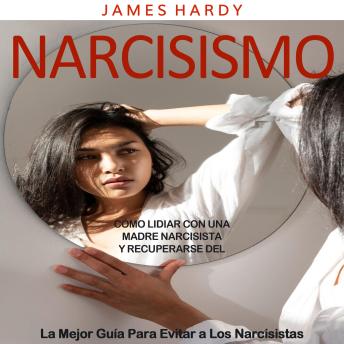 Narcisismo: Cómo Lidiar Con Una Madre Narcisista Y Recuperarse Del (La Mejor Guía Para Evitar a Los Narcisistas)