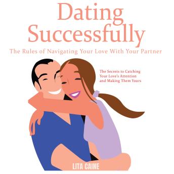 Download Dating Successfully: The Secrets to Catching Your Love’s Attention and Making Them Yours by Lita Caine
